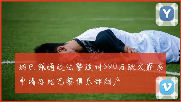 姆巴佩通过法警追讨590万欧欠薪或申请冻结巴黎俱乐部财产