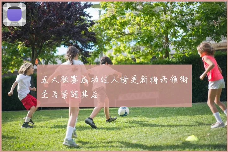 五大联赛成功过人榜更新梅西领衔圣马紧随其后