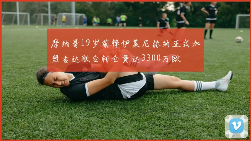 摩纳哥19岁前锋伊莱尼赫纳正式加盟吉达联合转会费达3300万欧