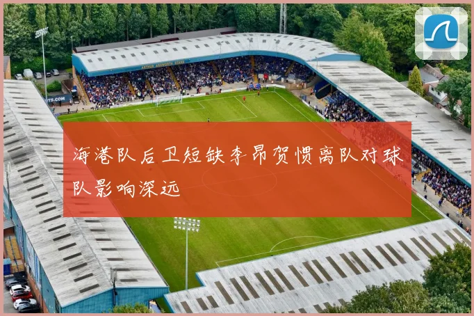 海港队后卫短缺李昂贺惯离队对球队影响深远