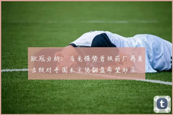 欧冠分析：马竞强势晋级药厂再度击败对手国米主场翻盘希望渺茫