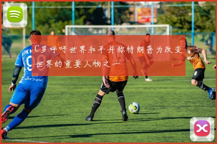 C罗呼吁世界和平并称特朗普为改变世界的重要人物之一