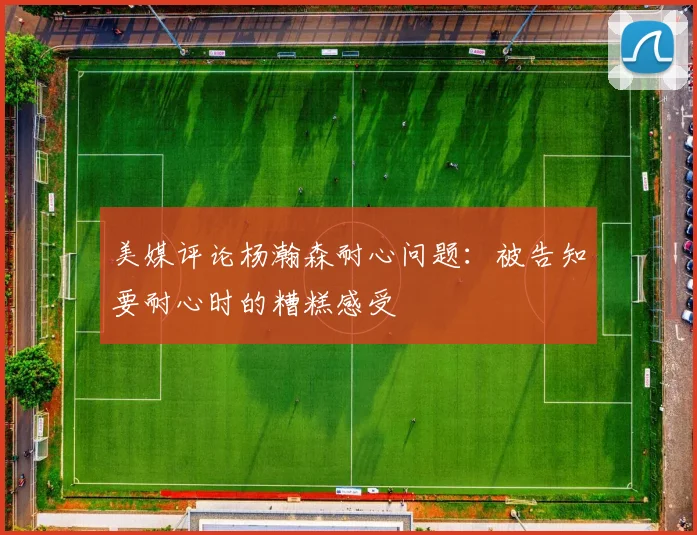 美媒评论杨瀚森耐心问题：被告知要耐心时的糟糕感受