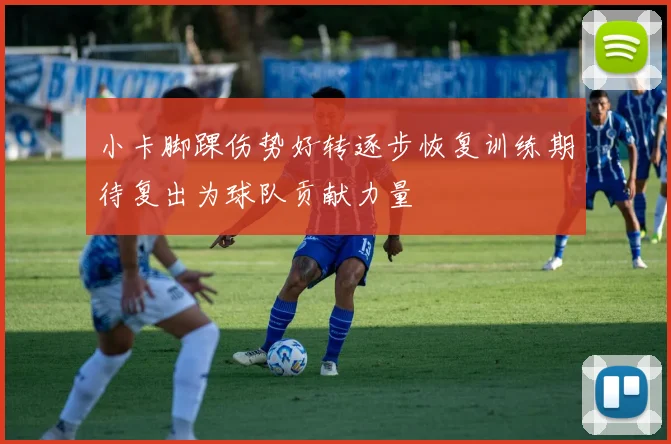 小卡脚踝伤势好转逐步恢复训练期待复出为球队贡献力量