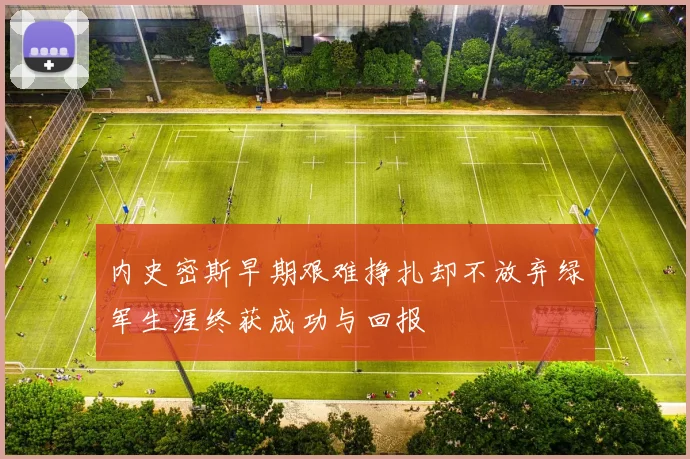 内史密斯早期艰难挣扎却不放弃绿军生涯终获成功与回报