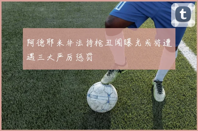 阿德耶米非法持枪丑闻曝光或将遭遇三大严厉惩罚