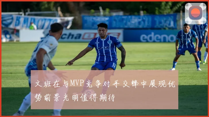 文班在与MVP竞争对手交锋中展现优势前景光明值得期待