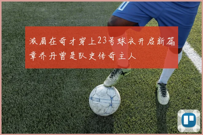 浓眉在奇才穿上23号球衣开启新篇章乔丹曾是队史传奇主人