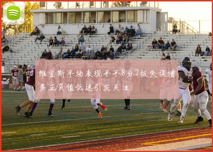 维金斯半场表现平平8分2板失误增多正负值低迷引发关注