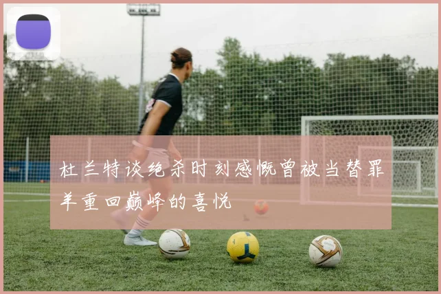 杜兰特谈绝杀时刻感慨曾被当替罪羊重回巅峰的喜悦