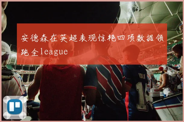 安德森在英超表现惊艳四项数据领跑全league