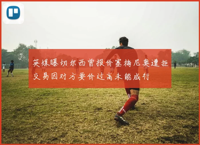 英媒曝切尔西曾报价塞梅尼奥遭拒交易因对方要价过高未能成行