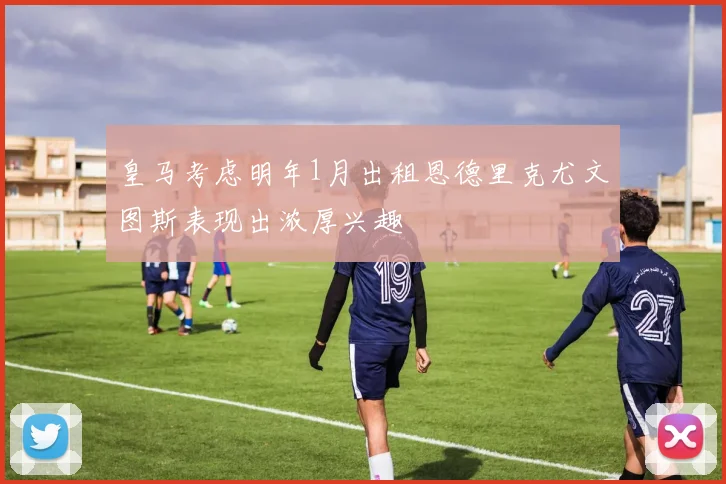 皇马考虑明年1月出租恩德里克尤文图斯表现出浓厚兴趣