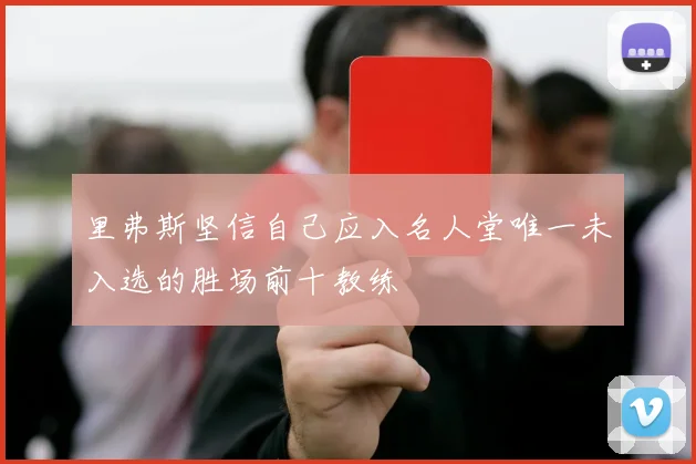 里弗斯坚信自己应入名人堂唯一未入选的胜场前十教练