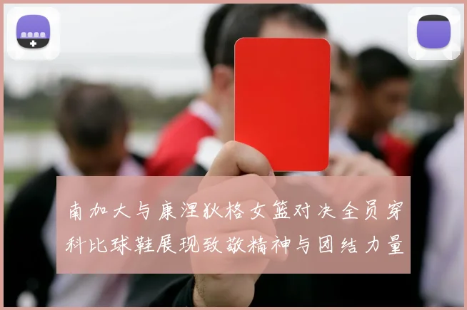 南加大与康涅狄格女篮对决全员穿科比球鞋展现致敬精神与团结力量