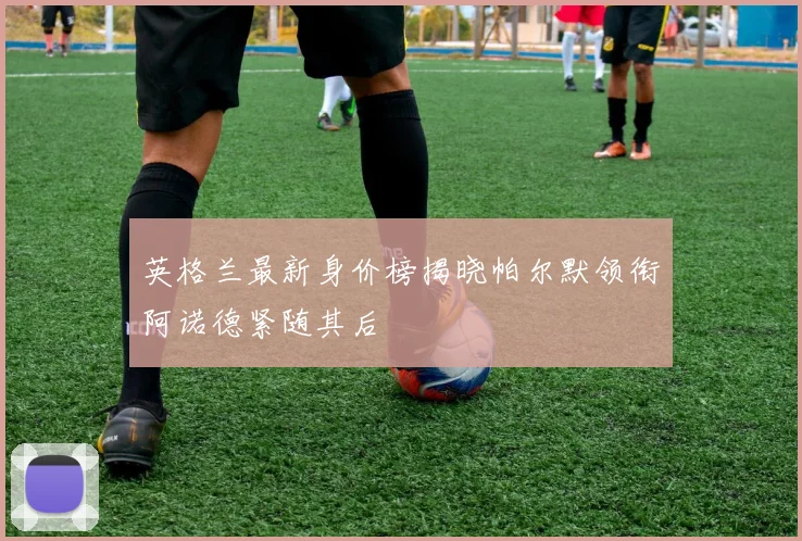 英格兰最新身价榜揭晓帕尔默领衔阿诺德紧随其后