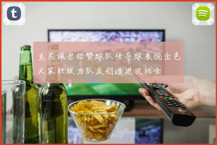 克尼佩尔称赞球队传导球表现出色大家积极为队友创造进攻机会