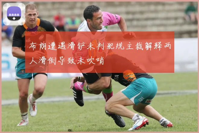 布朗遭遇滑铲未判犯规主裁解释两人滑倒导致未吹哨