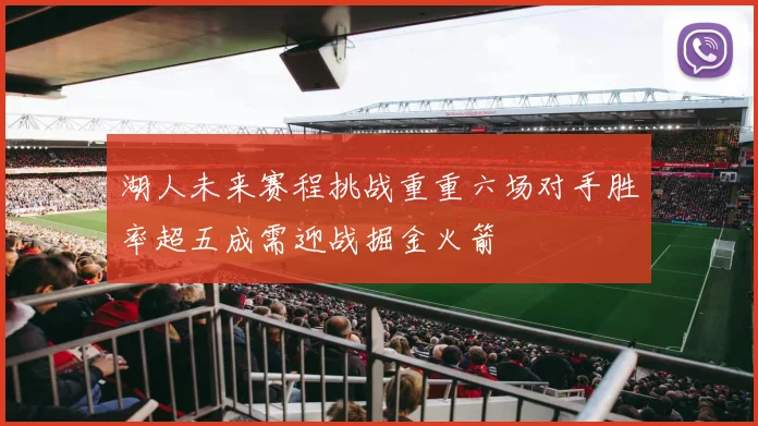 湖人未来赛程挑战重重六场对手胜率超五成需迎战掘金火箭