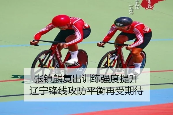 张镇麟复出训练强度提升 辽宁锋线攻防平衡再受期待